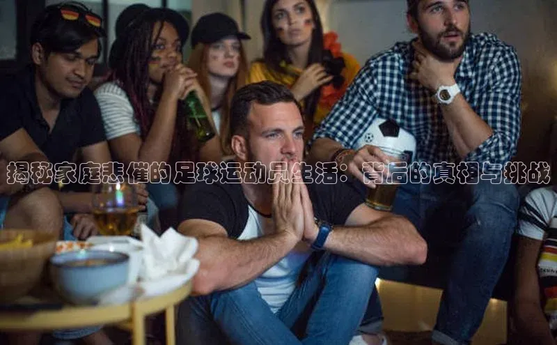 williamhill威廉在线体育网址百度游戏开放平台揭秘家庭悲催的足球运动员生活：背后的真相与挑战