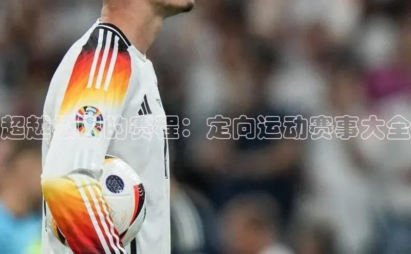 超越极限的赛程：定向运动赛事大全