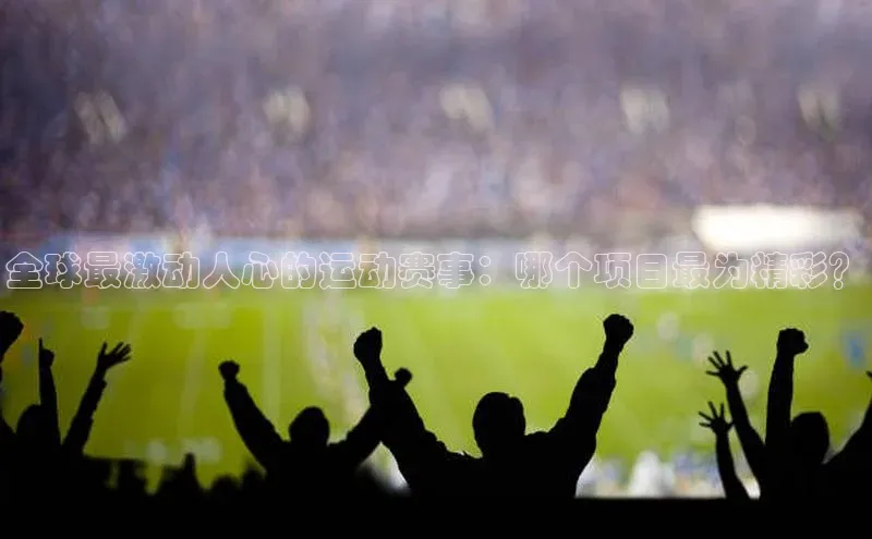 全球最激动人心的运动赛事：哪个项目最为精彩？