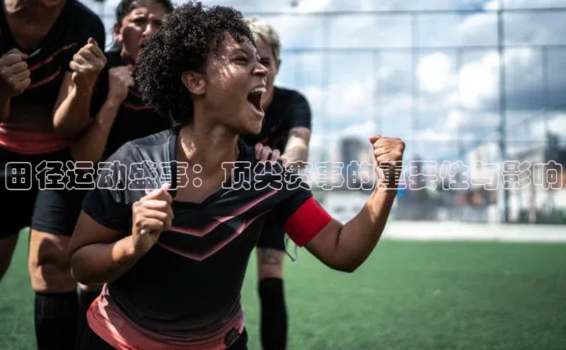 田径运动盛事：顶尖赛事的重要性与影响