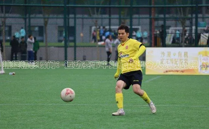 捕捉精彩瞬间：运动赛事中如何拍出令人赞叹的照片
