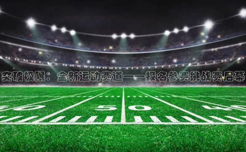 突破极限：全新运动赛道——报名参赛挑战赛启幕